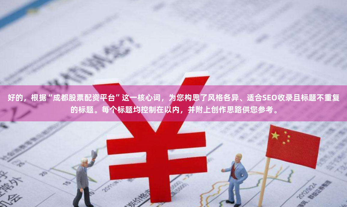 好的，根据“成都股票配资平台”这一核心词，为您构思了风格各异、适合SEO收录且标题不重复的标题。每个标题均控制在以内，并附上创作思路供您参考。