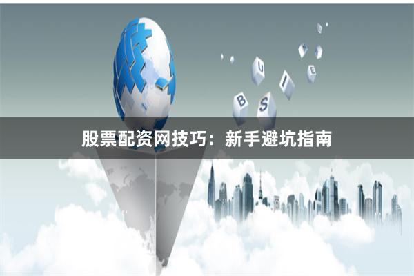 股票配资网技巧：新手避坑指南